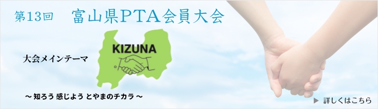第13回 富山県PTA会員大会 KIZUNA ～知ろう　感じよう　とやまのチカラ～